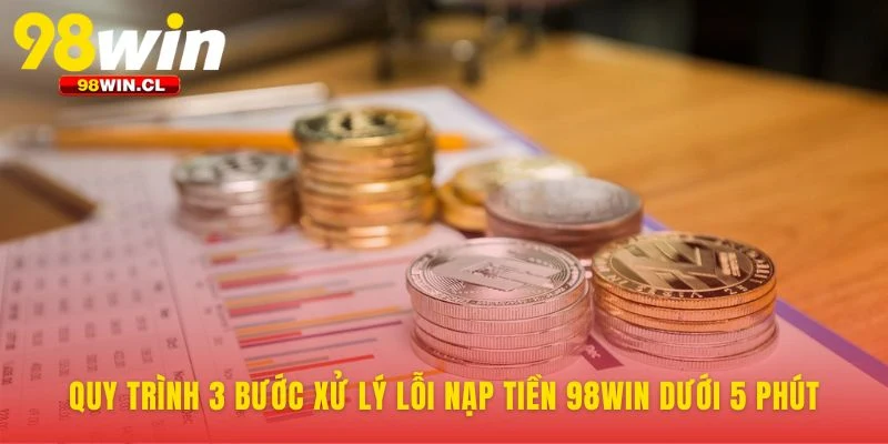 Quy trình 3 bước xử lý lỗi nạp tiền 98WIN dưới 5 phút